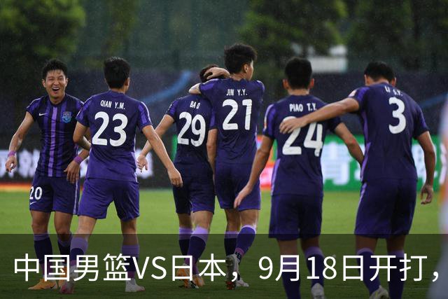 中国男篮VS日本，9月18日开打，CCTV5现场直播！一场无需动员的对决